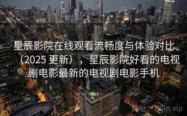星辰影院在线观看流畅度与体验对比（2025 更新），星辰影院好看的电视剧电影最新的电视剧电影手机