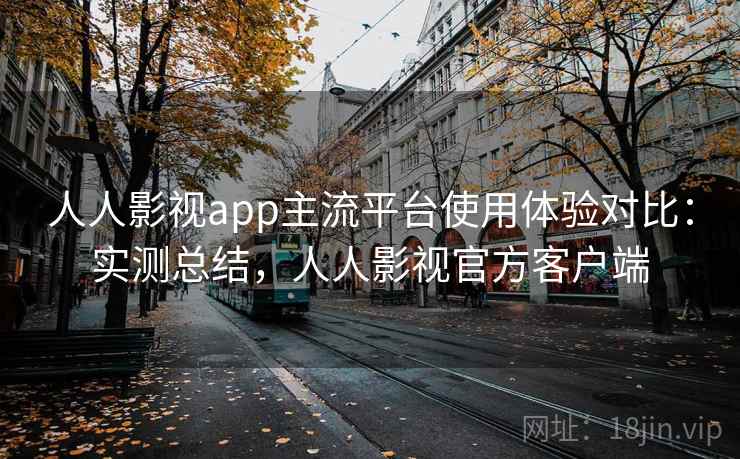 人人影视app主流平台使用体验对比：实测总结，人人影视官方客户端
