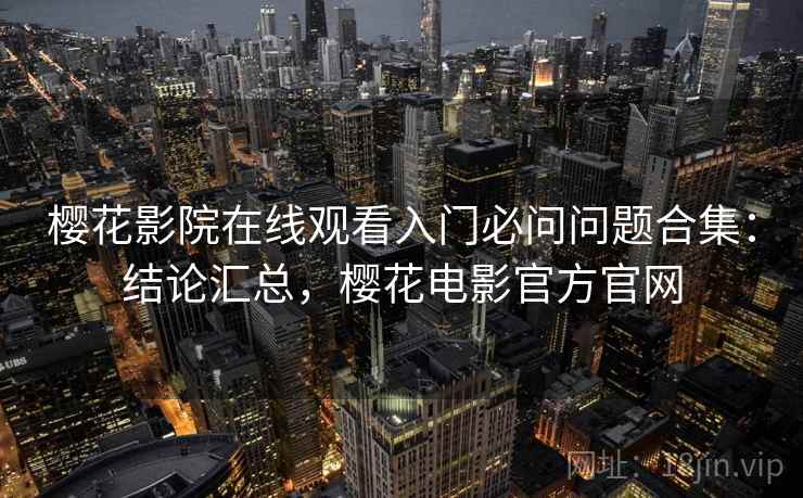 樱花影院在线观看入门必问问题合集：结论汇总，樱花电影官方官网