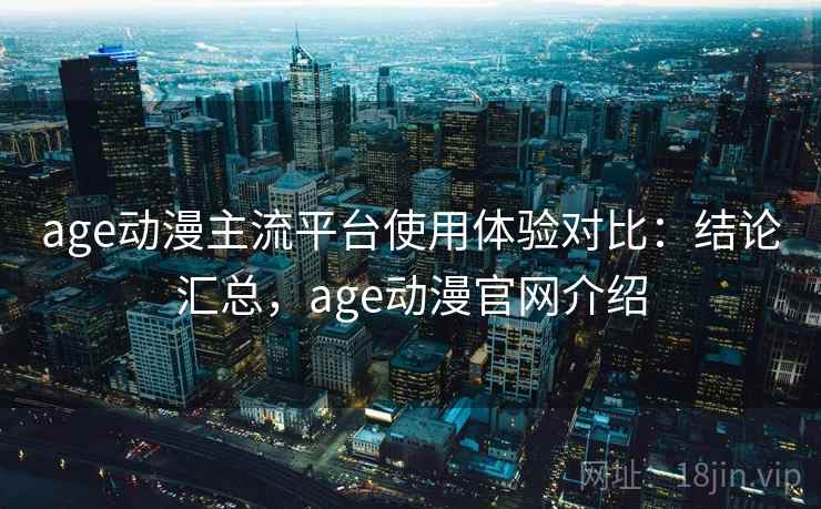 age动漫主流平台使用体验对比：结论汇总，age动漫官网介绍