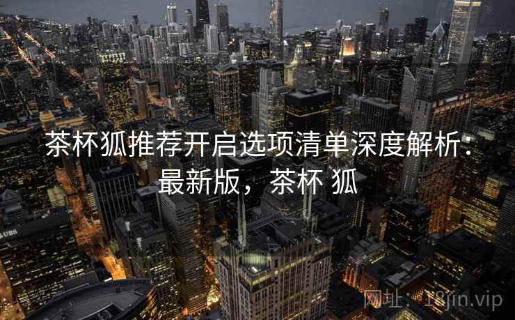 茶杯狐推荐开启选项清单深度解析：最新版，茶杯 狐