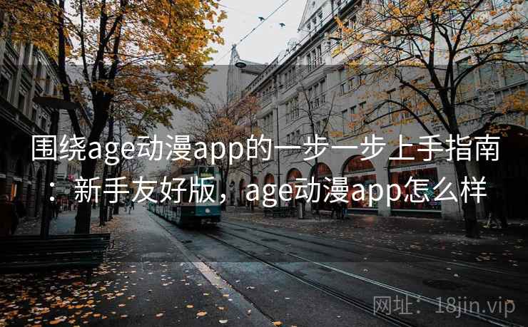 围绕age动漫app的一步一步上手指南：新手友好版，age动漫app怎么样