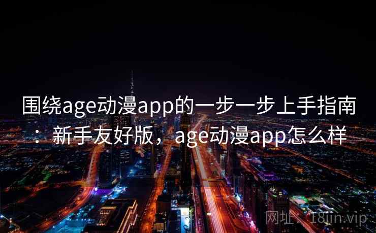 围绕age动漫app的一步一步上手指南：新手友好版，age动漫app怎么样