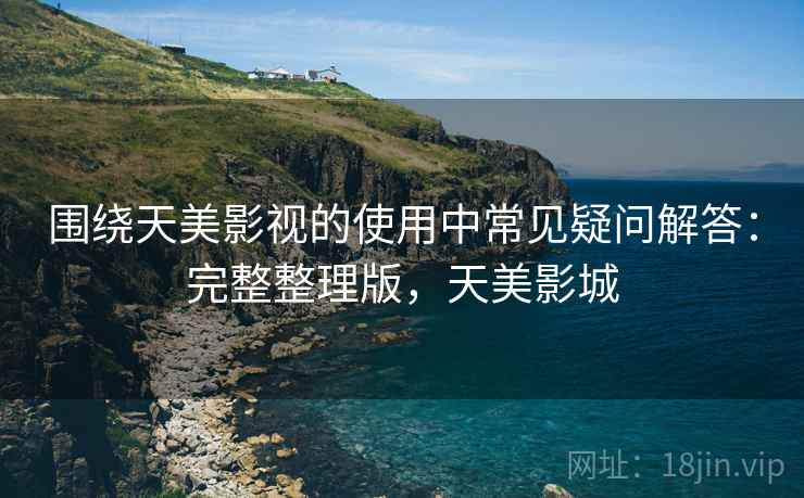 围绕天美影视的使用中常见疑问解答：完整整理版，天美影城