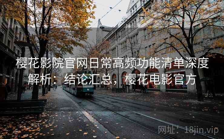 樱花影院官网日常高频功能清单深度解析：结论汇总，樱花电影官方