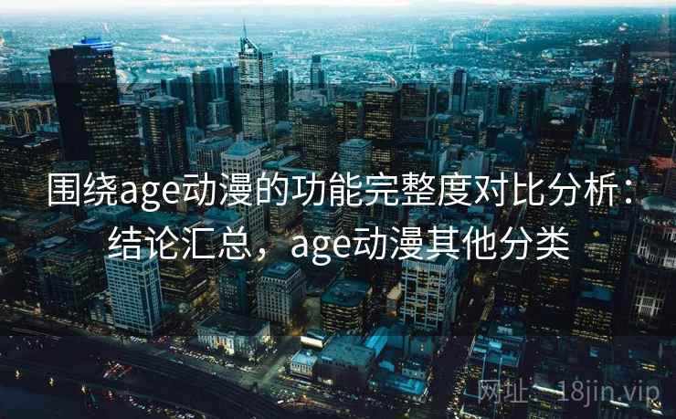 围绕age动漫的功能完整度对比分析：结论汇总，age动漫其他分类