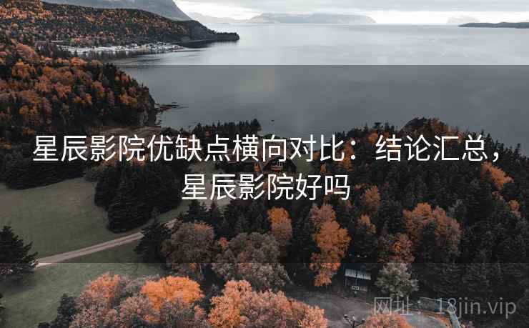 星辰影院优缺点横向对比：结论汇总，星辰影院好吗