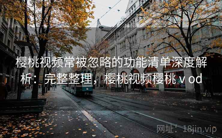 樱桃视频常被忽略的功能清单深度解析：完整整理，樱桃视频樱桃ⅴod