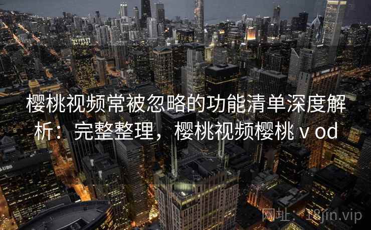 樱桃视频常被忽略的功能清单深度解析：完整整理，樱桃视频樱桃ⅴod