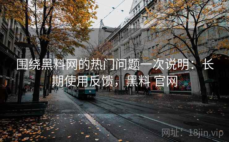 围绕黑料网的热门问题一次说明：长期使用反馈，黑料 官网