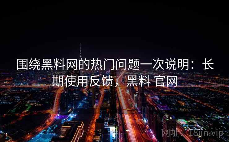 围绕黑料网的热门问题一次说明：长期使用反馈，黑料 官网