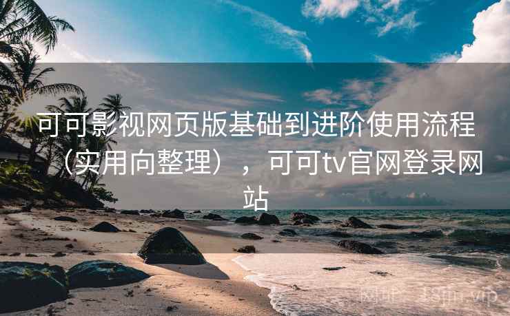 可可影视网页版基础到进阶使用流程（实用向整理），可可tv官网登录网站