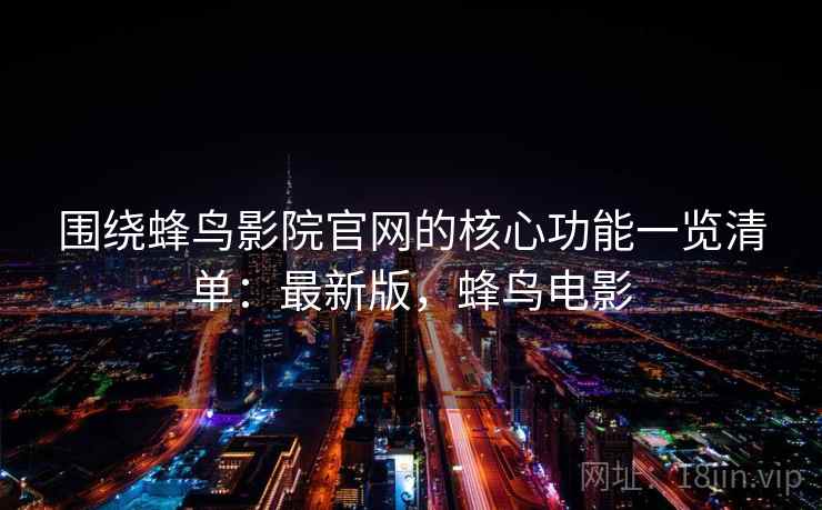 围绕蜂鸟影院官网的核心功能一览清单：最新版，蜂鸟电影