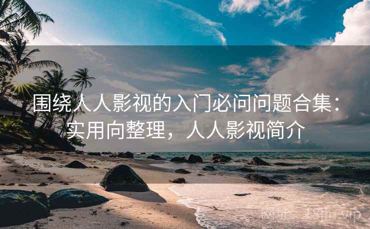 围绕人人影视的入门必问问题合集：实用向整理，人人影视简介