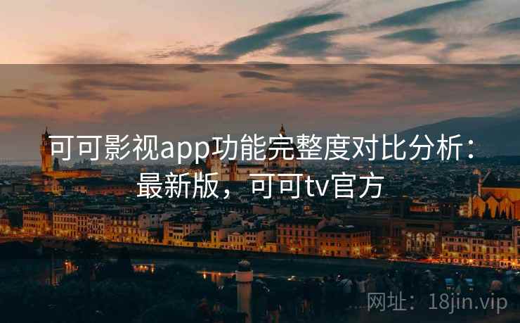 可可影视app功能完整度对比分析：最新版，可可tv官方
