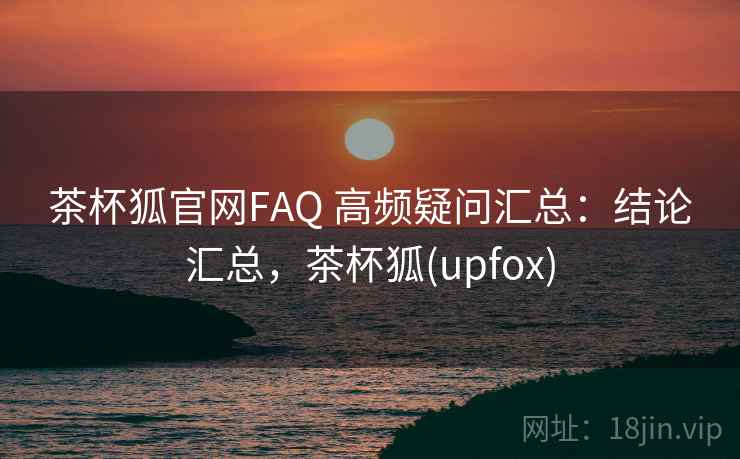 茶杯狐官网FAQ 高频疑问汇总：结论汇总，茶杯狐(upfox)