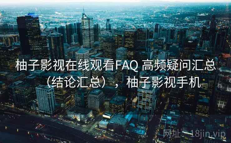柚子影视在线观看FAQ 高频疑问汇总（结论汇总），柚子影视手机