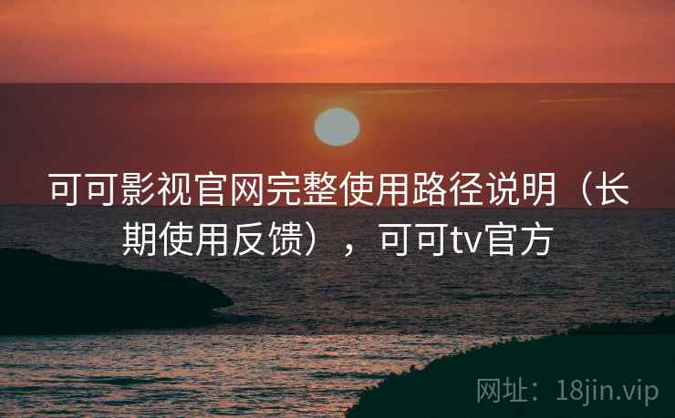 可可影视官网完整使用路径说明(长期使用反馈),可可tv官方 可可影视官网完整使用路径说明(长期使用反馈),可可tv官方