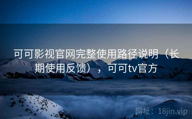 可可影视官网完整使用路径说明(长期使用反馈),可可tv官方 可可影视官网完整使用路径说明(长期使用反馈),可可tv官方