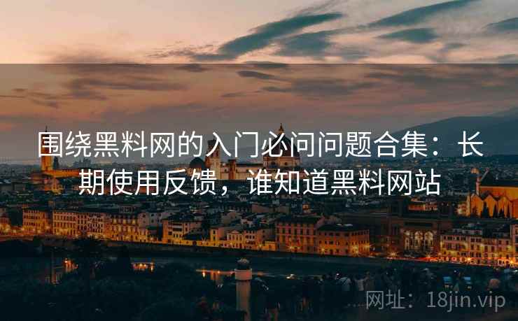 围绕黑料网的入门必问问题合集：长期使用反馈，谁知道黑料网站