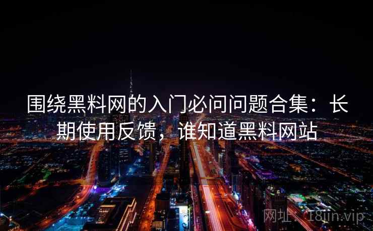 围绕黑料网的入门必问问题合集：长期使用反馈，谁知道黑料网站