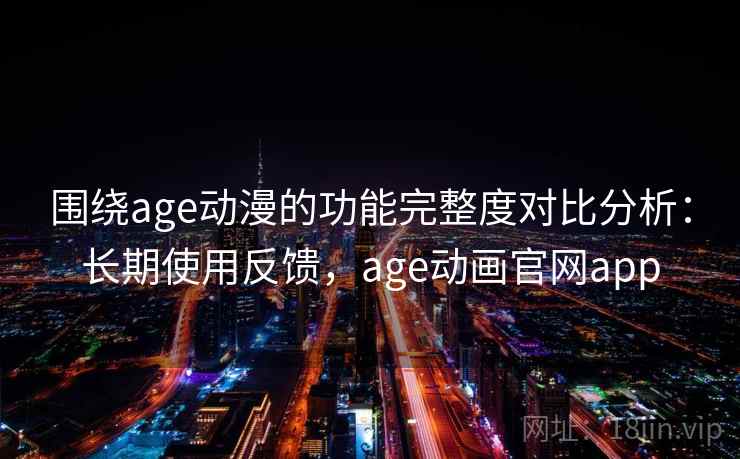 围绕age动漫的功能完整度对比分析：长期使用反馈，age动画官网app