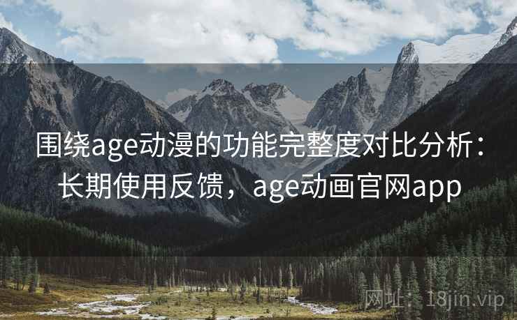 围绕age动漫的功能完整度对比分析:长期使用反馈,age动画官网app 围绕age动漫的功能完整度对比分析:长期使用反馈,age动画官网app