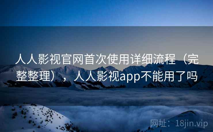 人人影视官网首次使用详细流程(完整整理),人人影视app不能用了吗 人人影视官网首次使用详细流程(完整整理),人人影视app不能用了吗