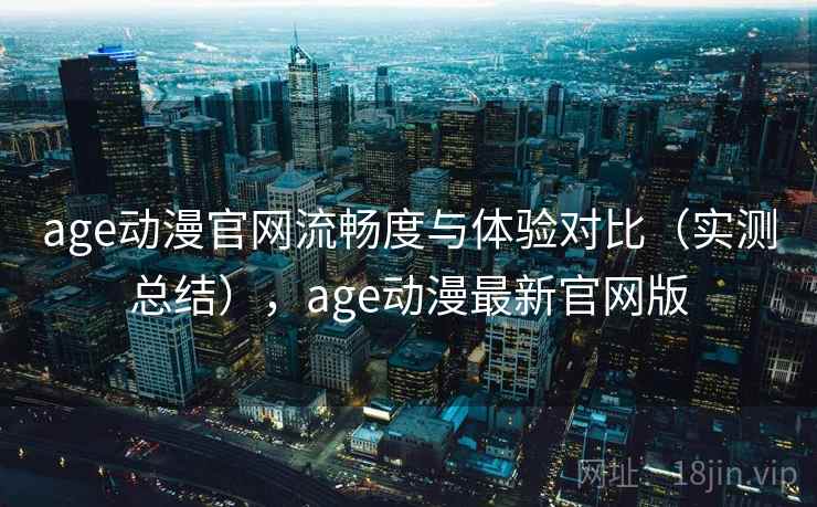 age动漫官网流畅度与体验对比(实测总结),age动漫最新官网版 age动漫官网流畅度与体验对比(实测总结),age动漫最新官网版