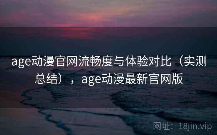 age动漫官网流畅度与体验对比(实测总结),age动漫最新官网版 age动漫官网流畅度与体验对比(实测总结),age动漫最新官网版