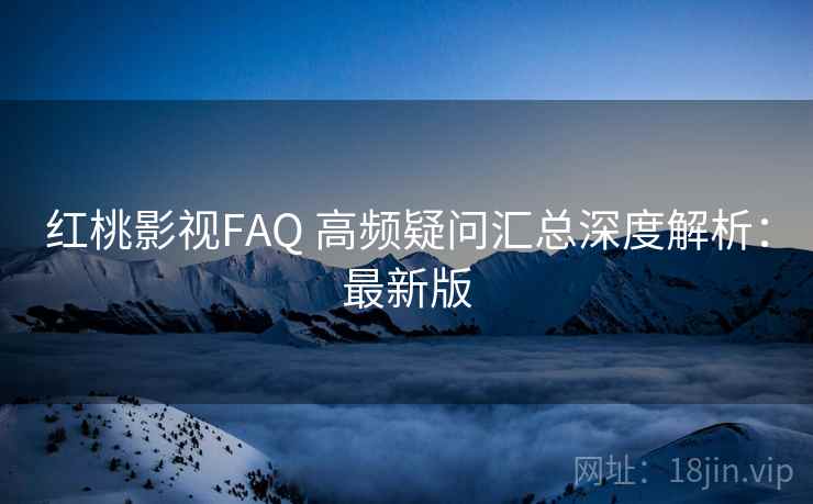 红桃影视FAQ 高频疑问汇总深度解析:最新版 红桃影视FAQ 高频疑问汇总深度解析:最新版
