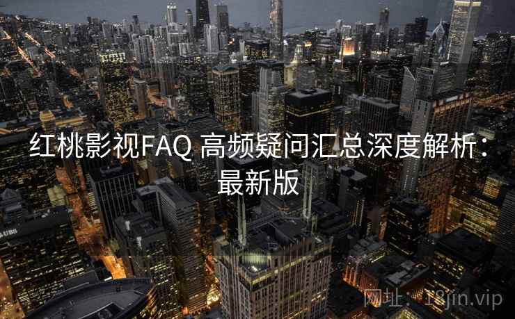 红桃影视FAQ 高频疑问汇总深度解析：最新版