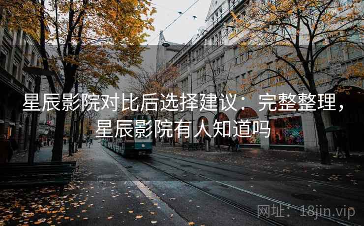 星辰影院对比后选择建议:完整整理,星辰影院有人知道吗 星辰影院对比后选择建议:完整整理,星辰影院有人知道吗