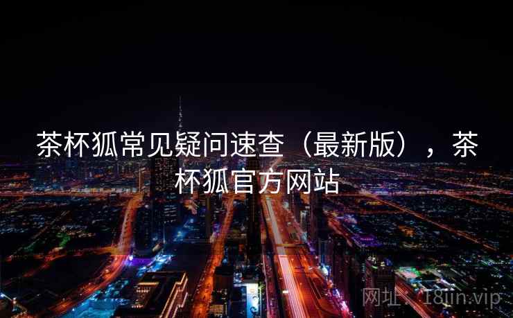茶杯狐常见疑问速查(最新版),茶杯狐官方网站 茶杯狐常见疑问速查(最新版),茶杯狐官方网站