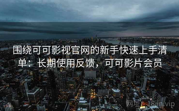 围绕可可影视官网的新手快速上手清单：长期使用反馈，可可影片会员
