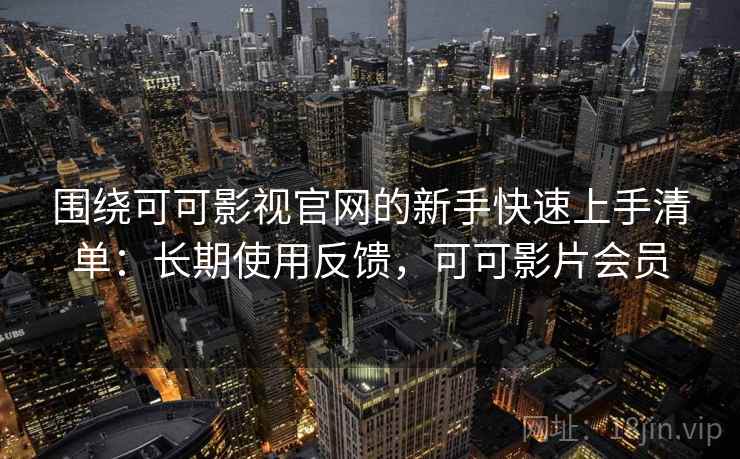 围绕可可影视官网的新手快速上手清单:长期使用反馈,可可影片会员 围绕可可影视官网的新手快速上手清单:长期使用反馈,可可影片会员