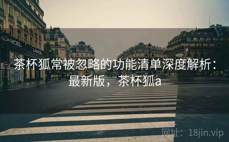 茶杯狐常被忽略的功能清单深度解析：最新版，茶杯狐a