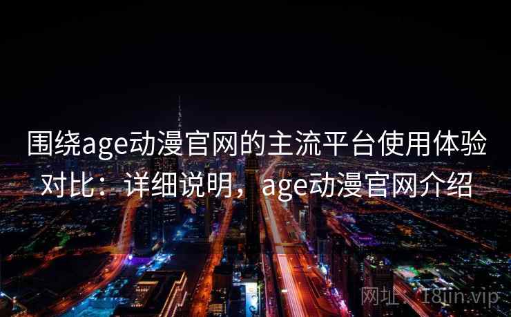 围绕age动漫官网的主流平台使用体验对比：详细说明，age动漫官网介绍