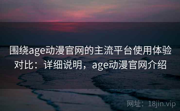 围绕age动漫官网的主流平台使用体验对比:详细说明,age动漫官网介绍 围绕age动漫官网的主流平台使用体验对比:详细说明,age动漫官网介绍