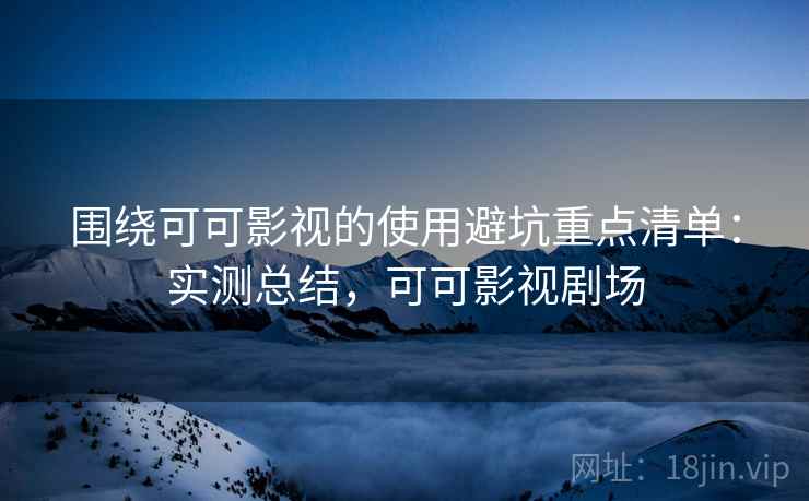 围绕可可影视的使用避坑重点清单：实测总结，可可影视剧场