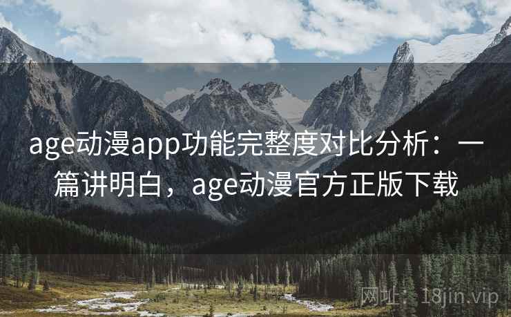 age动漫app功能完整度对比分析：一篇讲明白，age动漫官方正版下载