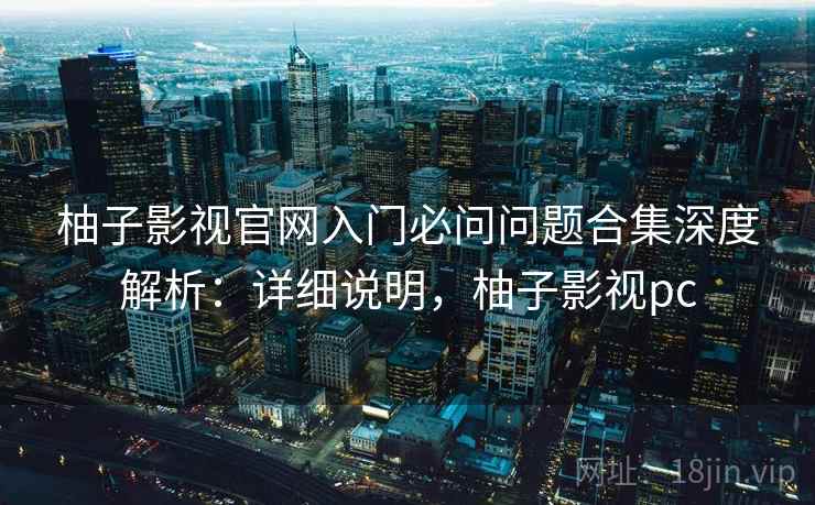 柚子影视官网入门必问问题合集深度解析:详细说明,柚子影视pc 柚子影视官网入门必问问题合集深度解析:详细说明,柚子影视pc