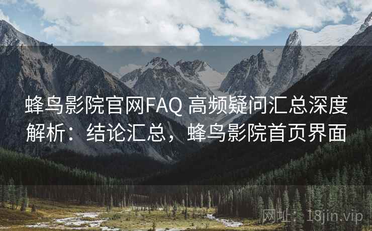 蜂鸟影院官网FAQ 高频疑问汇总深度解析:结论汇总,蜂鸟影院首页界面 蜂鸟影院官网FAQ 高频疑问汇总深度解析:结论汇总,蜂鸟影院首页界面