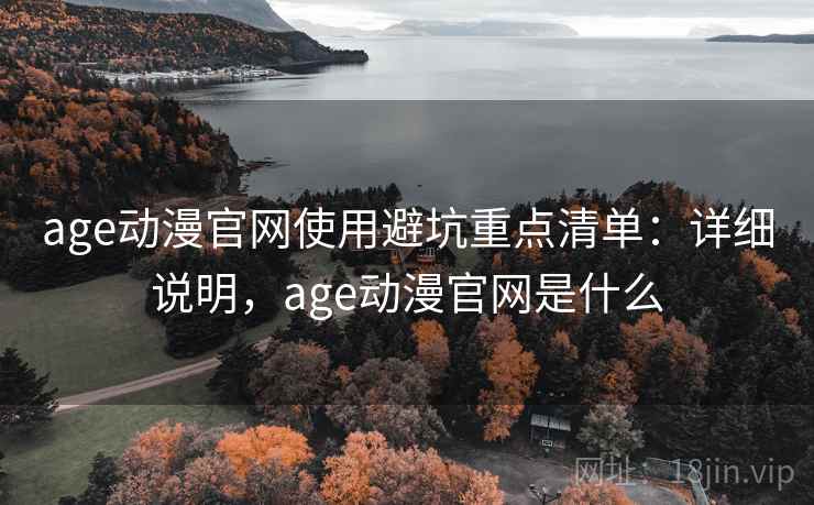 age动漫官网使用避坑重点清单:详细说明,age动漫官网是什么 age动漫官网使用避坑重点清单:详细说明,age动漫官网是什么