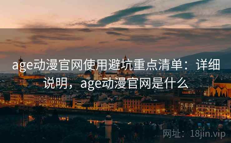 age动漫官网使用避坑重点清单:详细说明,age动漫官网是什么 age动漫官网使用避坑重点清单:详细说明,age动漫官网是什么