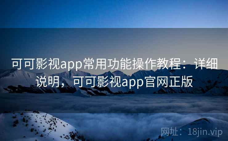 可可影视app常用功能操作教程:详细说明,可可影视app官网正版 可可影视app常用功能操作教程:详细说明,可可影视app官网正版