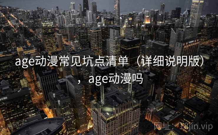 age动漫常见坑点清单(详细说明版),age动漫吗 age动漫常见坑点清单(详细说明版),age动漫吗