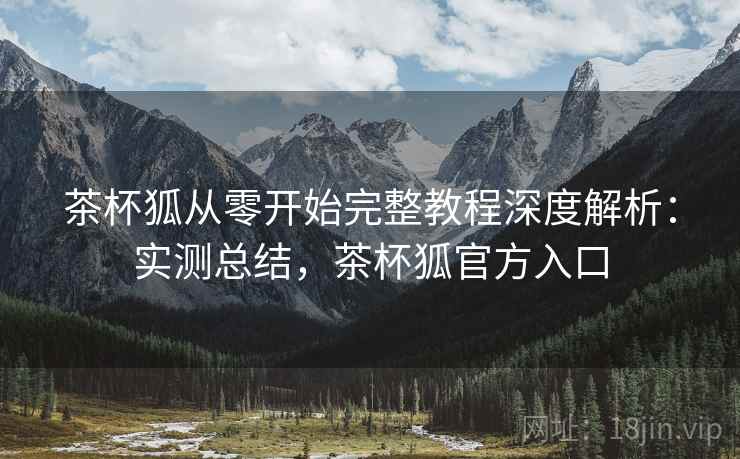 茶杯狐从零开始完整教程深度解析:实测总结,茶杯狐官方入口 茶杯狐从零开始完整教程深度解析:实测总结,茶杯狐官方入口