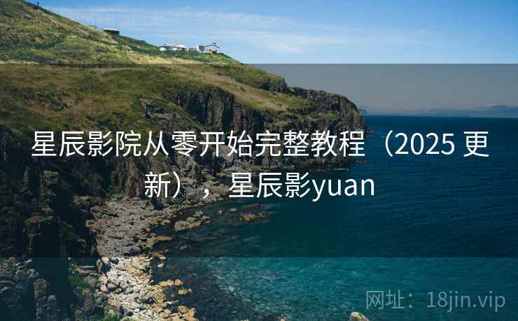 星辰影院从零开始完整教程(2025 更新),星辰影yuan 星辰影院从零开始完整教程(2025 更新),星辰影yuan