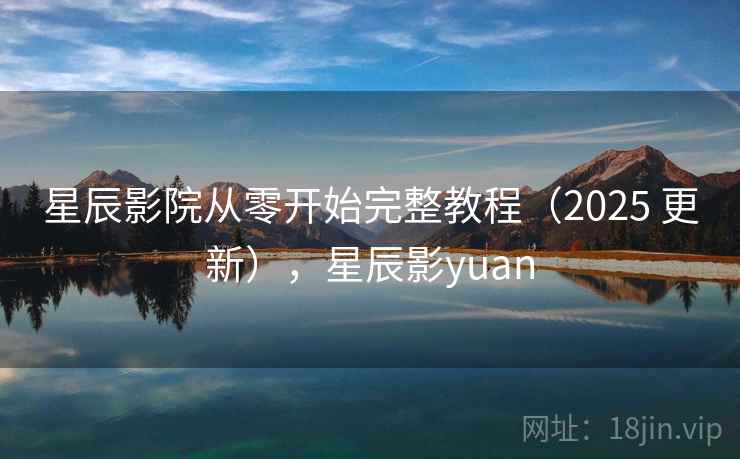星辰影院从零开始完整教程（2025 更新），星辰影yuan